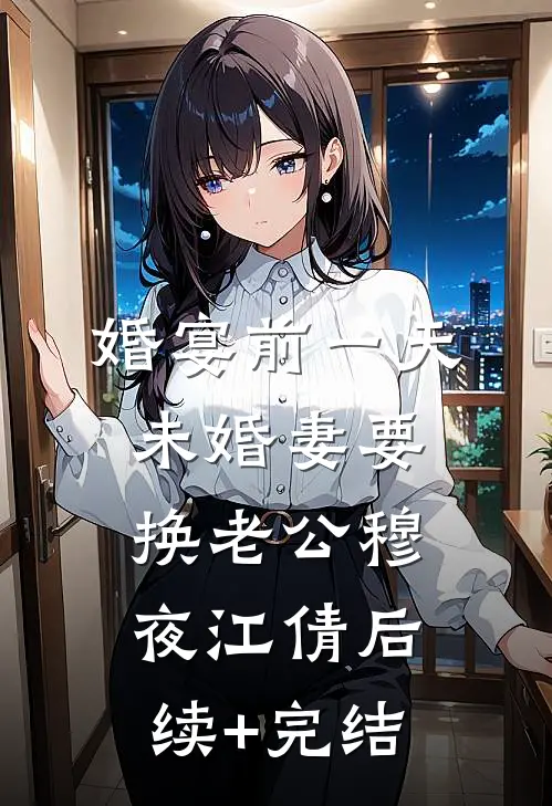 婚宴前一天，未婚妻要换老公穆夜江倩后续+完结