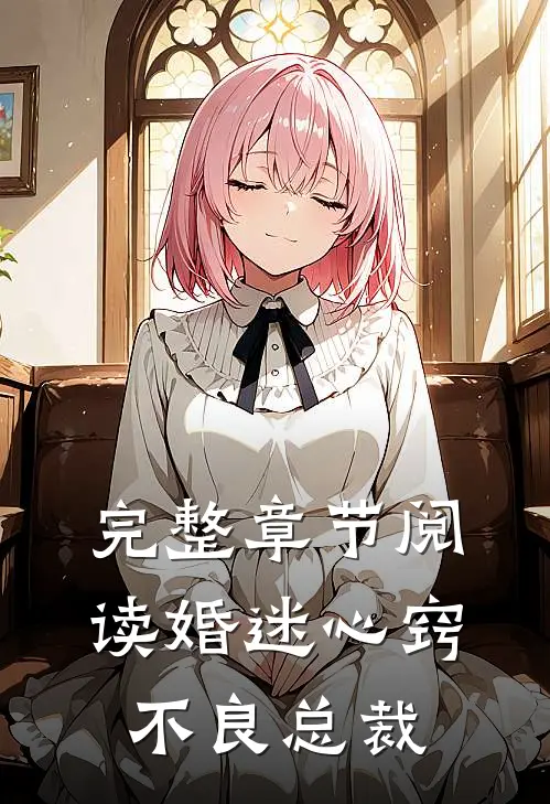 完整章节阅读婚迷心窍，不良总裁