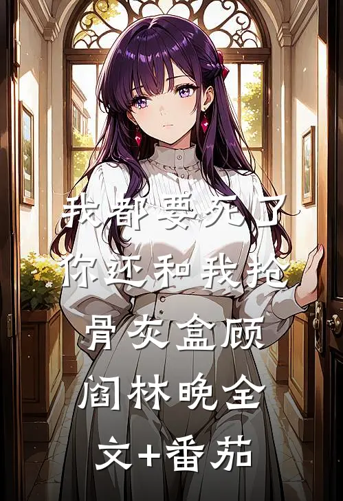我都要死了，你还和我抢骨灰盒顾阎林晚全文+番茄