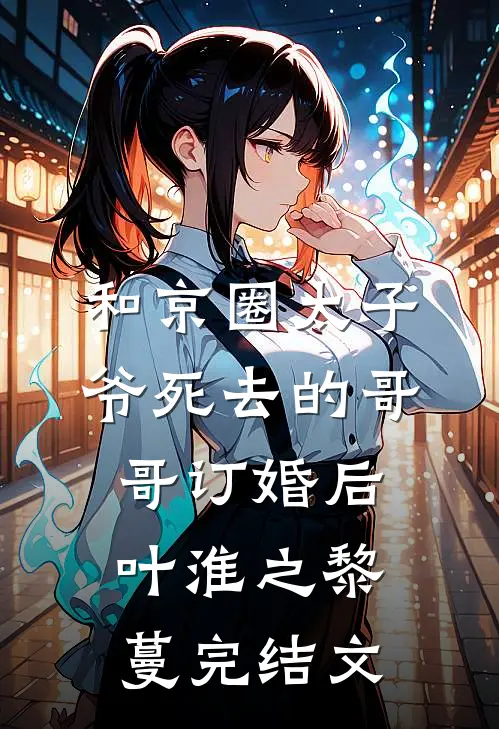 和京圈太子爷死去的哥哥订婚后叶淮之黎蔓完结文