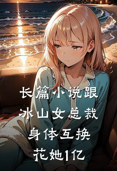 长篇小说跟冰山女总裁身体互换，花她1亿
