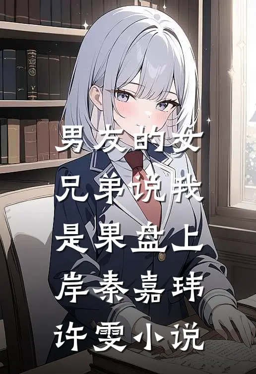男友的女兄弟说我是果盘上岸秦嘉玮许雯小说