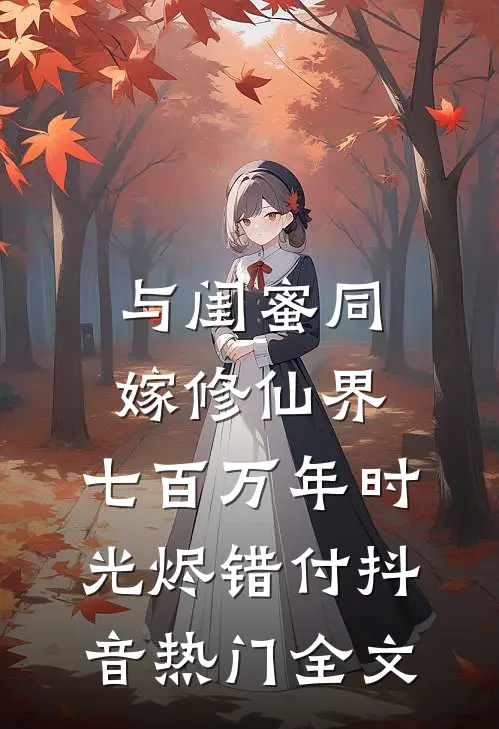 与闺蜜同嫁修仙界，七百万年时光烬错付抖音热门全文