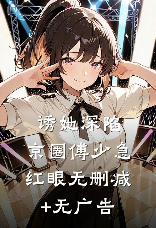 诱她深陷，京圈傅少急红眼无删减+无广告