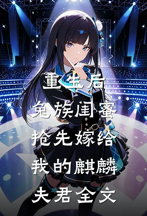 重生后，兔族闺蜜抢先嫁给我的麒麟夫君全文