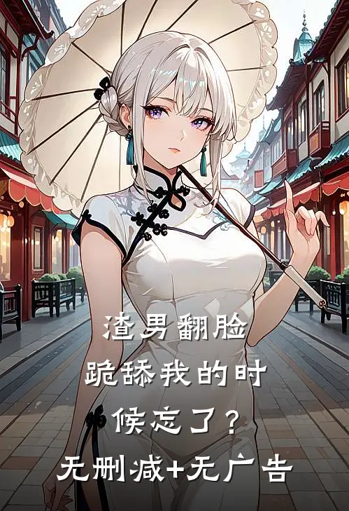 渣男翻脸，跪舔我的时候忘了？无删减+无广告