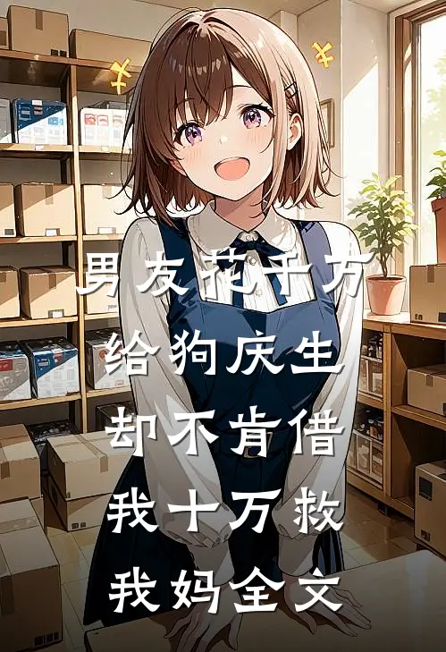 男友花千万给狗庆生，却不肯借我十万救我妈全文