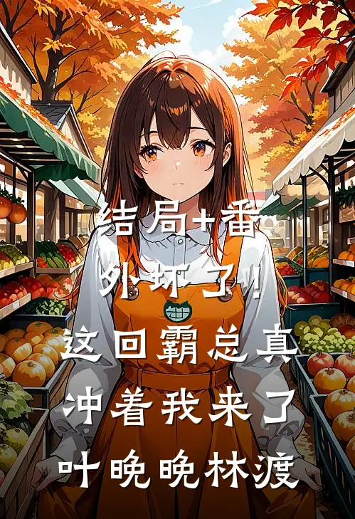 结局+番外坏了！这回霸总真冲着我来了叶晚晚林渡