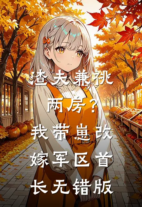 渣夫兼祧两房？我带崽改嫁军区首长无错版