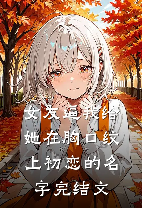 女友逼我给她在胸口纹上初恋的名字完结文