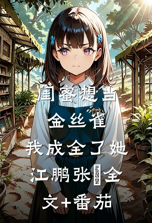闺蜜想当金丝雀，我成全了她江鹏张玥全文+番茄
