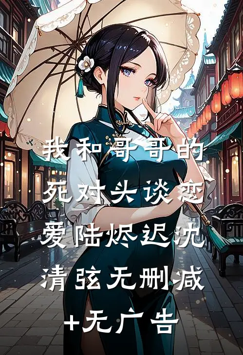 我和哥哥的死对头谈恋爱陆烬迟沈清弦无删减+无广告
