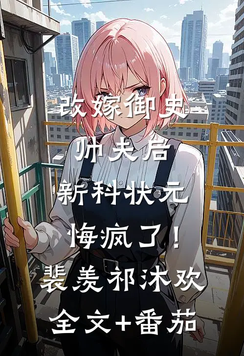 改嫁御史帅夫后，新科状元悔疯了！裴羡祁沐欢全文+番茄