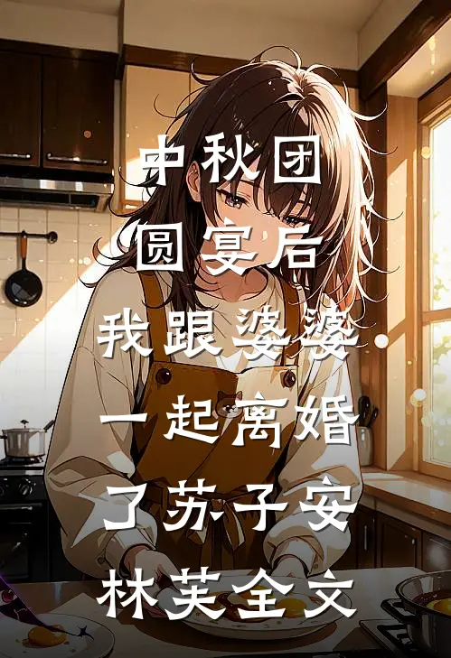 中秋团圆宴后，我跟婆婆一起离婚了苏子安林芙全文