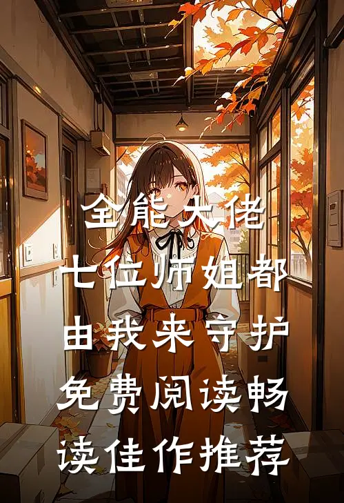 全能大佬:七位师姐都由我来守护免费阅读畅读佳作推荐