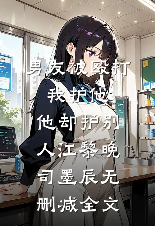 男友被殴打，我护他，他却护别人江黎晚司墨辰无删减全文