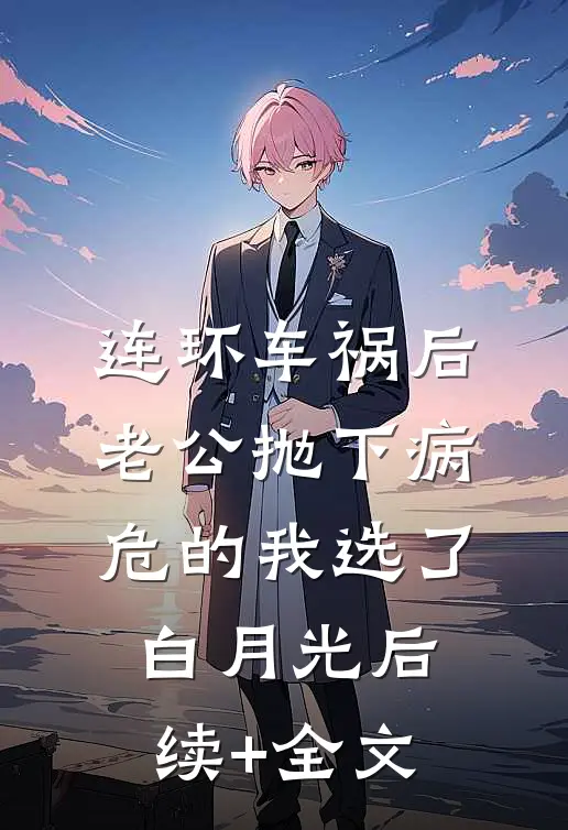 连环车祸后，老公抛下病危的我选了白月光后续+全文