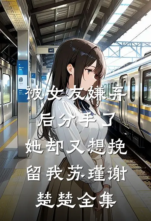 被女友嫌弃后分手了，她却又想挽留我苏瑾谢楚楚全集