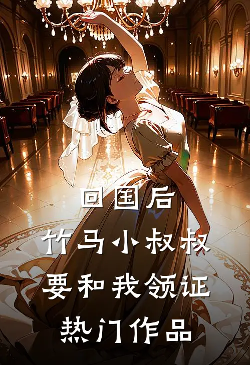 回国后，竹马小叔叔要和我领证热门作品