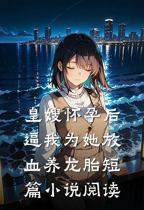 皇嫂怀孕后，逼我为她放血养龙胎短篇小说阅读