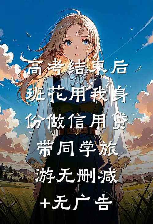 高考结束后，班花用我身份做信用贷带同学旅游无删减+无广告