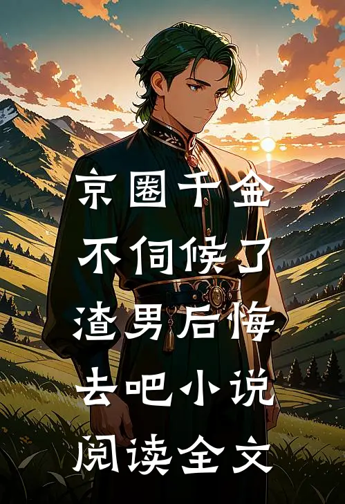 京圈千金不伺候了,渣男后悔去吧小说阅读全文