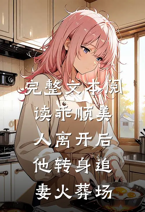 完整文本阅读乖顺美人离开后，他转身追妻火葬场