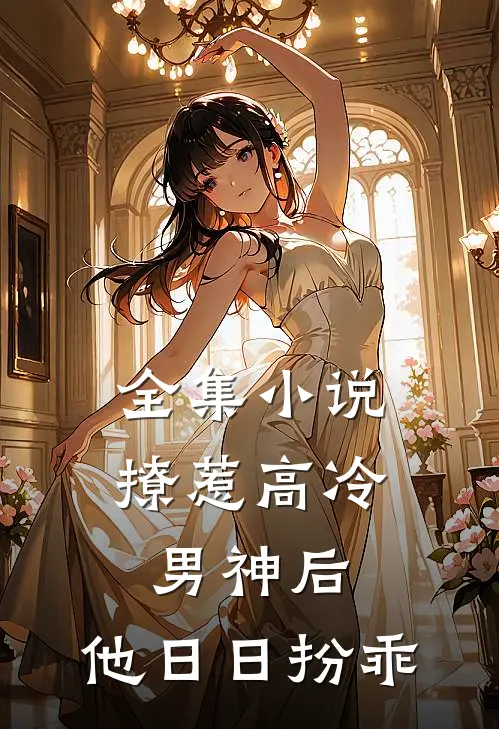 全集小说撩惹高冷男神后，他日日扮乖