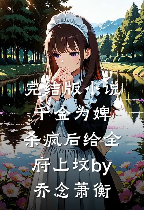 完结版小说千金为婢，杀疯后给全府上坟by乔念萧衡