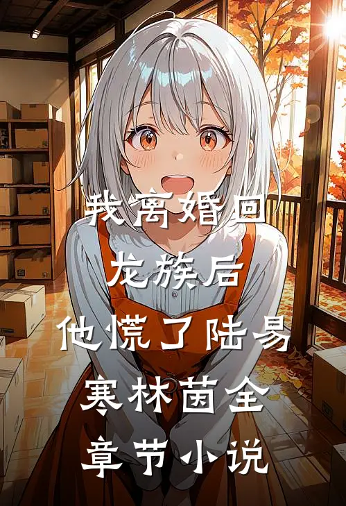 我离婚回龙族后，他慌了陆易寒林茵全章节小说