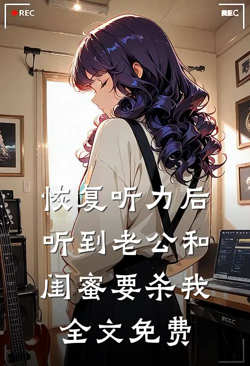 恢复听力后，听到老公和闺蜜要杀我全文免费