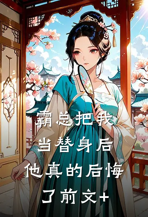霸总把我当替身后，他真的后悔了前文+