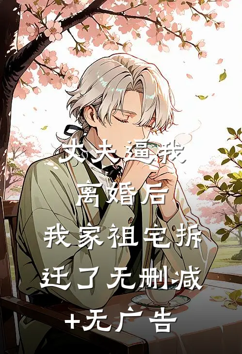 丈夫逼我离婚后，我家祖宅拆迁了无删减+无广告