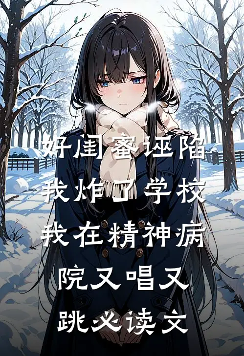 好闺蜜诬陷我炸了学校，我在精神病院又唱又跳必读文