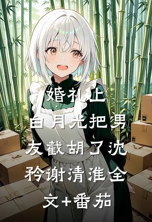 婚礼上，白月光把男友截胡了沈矜谢清淮全文+番茄