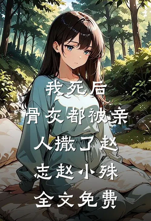 我死后，骨灰都被亲人撒了赵志赵小殊全文免费