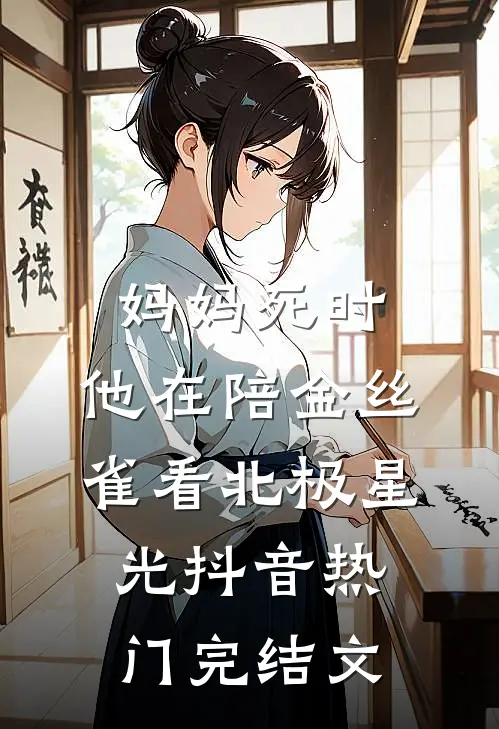 妈妈死时，他在陪金丝雀看北极星光抖音热门完结文