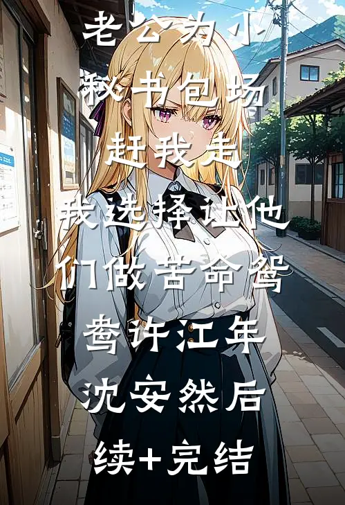 老公为小秘书包场赶我走，我选择让他们做苦命鸳鸯许江年沈安然后续+完结