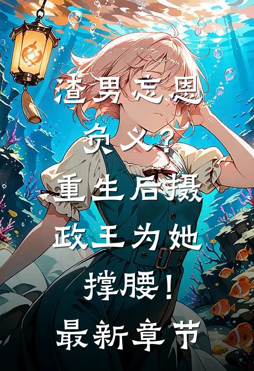 渣男忘恩负义？重生后摄政王为她撑腰！最新章节