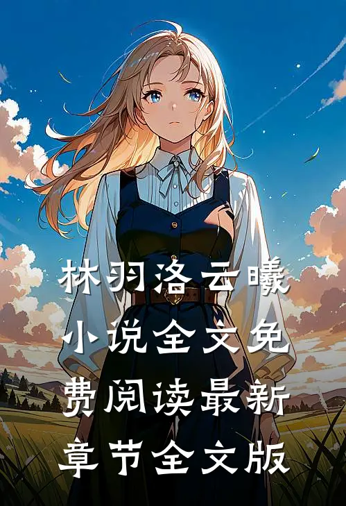 林羽洛云曦小说全文免费阅读最新章节全文版