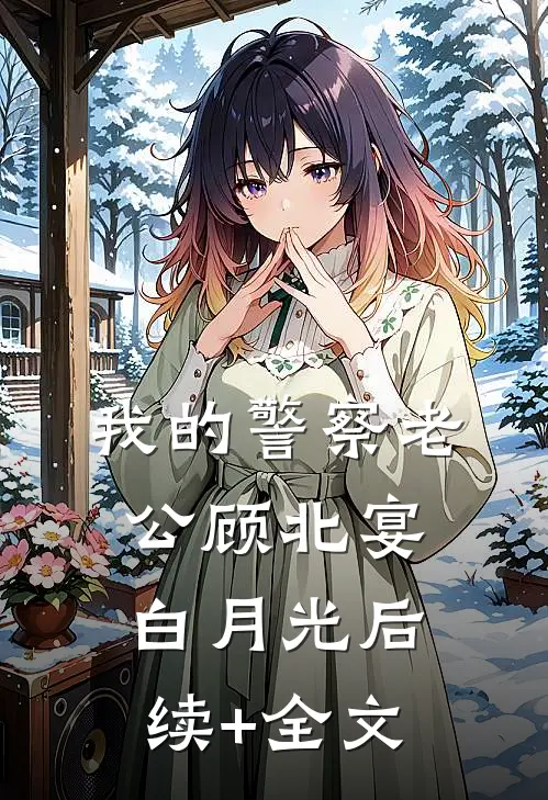 我的警察老公顾北宴白月光后续+全文