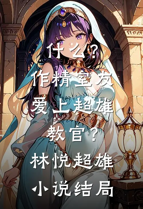 什么？作精室友爱上超雄教官？林悦超雄小说结局