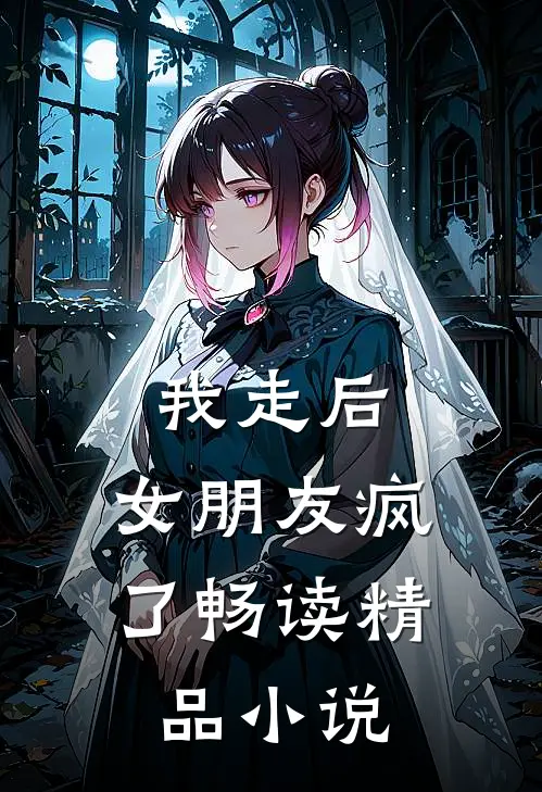我走后，女朋友疯了畅读精品小说