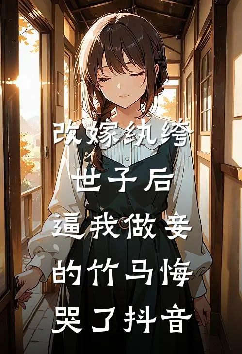 改嫁纨绔世子后，逼我做妾的竹马悔哭了抖音