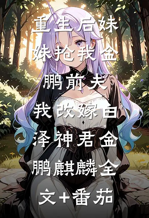 重生后妹妹抢我金鹏前夫，我改嫁白泽神君金鹏麒麟全文+番茄
