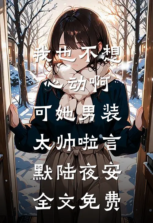 我也不想心动啊，可她男装太帅啦言默陆夜安全文免费