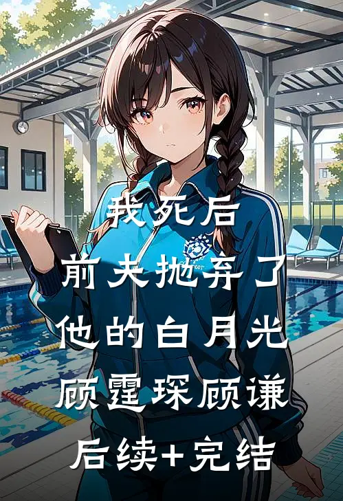 我死后，前夫抛弃了他的白月光顾霆琛顾谦后续+完结