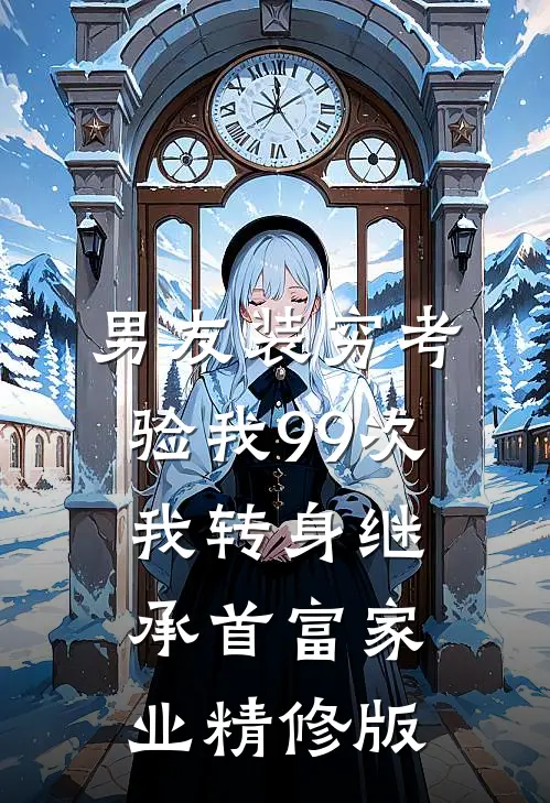 男友装穷考验我99次，我转身继承首富家业精修版
