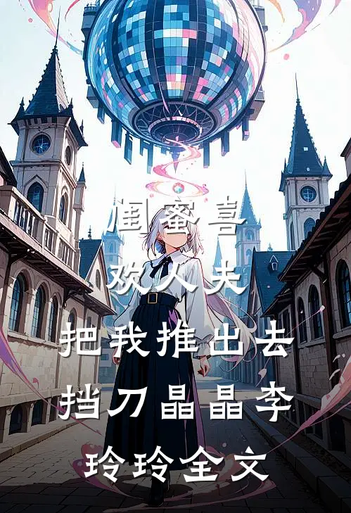 闺蜜喜欢人夫，把我推出去挡刀晶晶李玲玲全文
