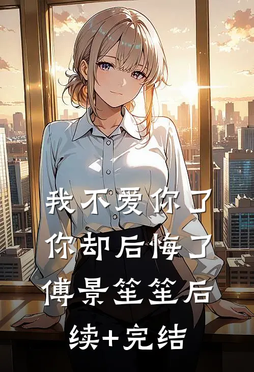 我不爱你了，你却后悔了傅景笙笙后续+完结